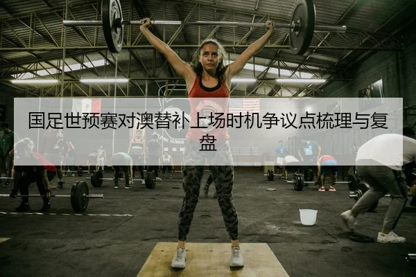 国足世预赛对澳替补上场时机争议点梳理与复盘