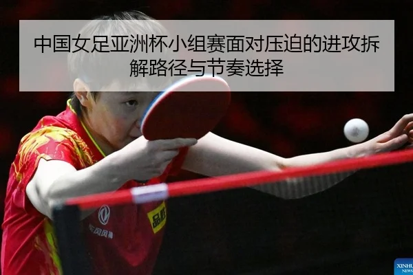 中国女足亚洲杯小组赛面对压迫的进攻拆解路径与节奏选择